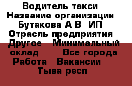 Водитель такси › Название организации ­ Бутакова А.В, ИП › Отрасль предприятия ­ Другое › Минимальный оклад ­ 1 - Все города Работа » Вакансии   . Тыва респ.